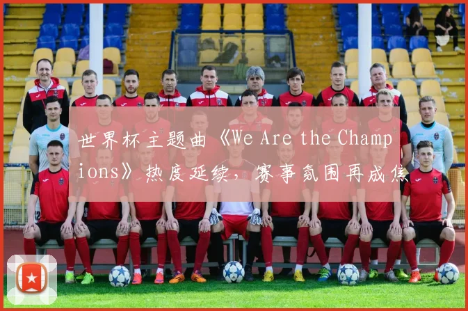 世界杯主题曲《We Are the Champions》热度延续,赛事氛围再成焦点