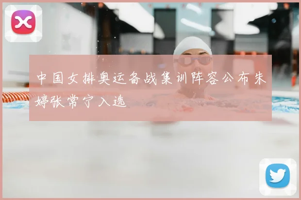 中国女排奥运备战集训阵容公布朱婷张常宁入选