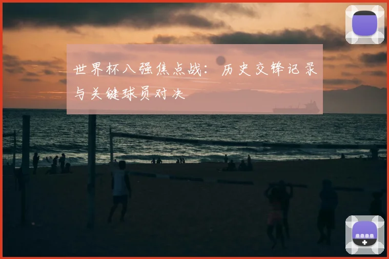 世界杯八强焦点战:历史交锋记录与关键球员对决