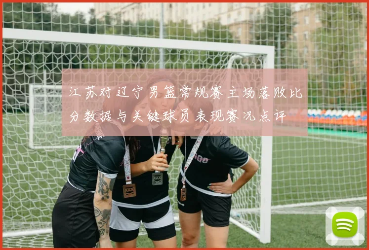江苏对辽宁男篮常规赛主场落败比分数据与关键球员表现赛况点评