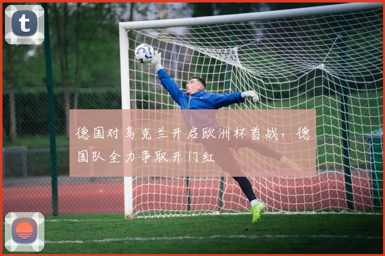 德国对乌克兰开启欧洲杯首战,德国队全力争取开门红