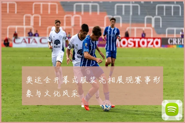 奥运会开幕式服装亮相展现赛事形象与文化风采