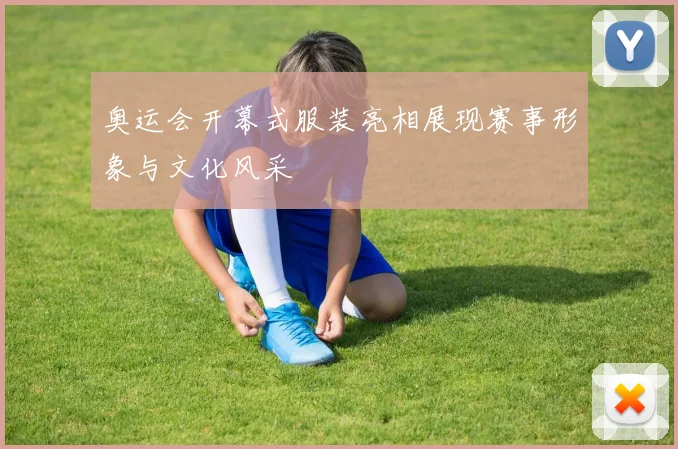 奥运会开幕式服装亮相展现赛事形象与文化风采