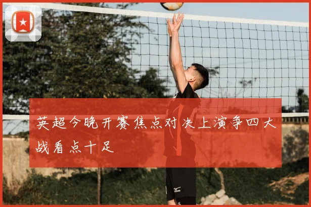 英超今晚开赛焦点对决上演争四大战看点十足
