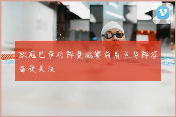 欧冠巴萨对阵曼城赛前看点与阵容备受关注