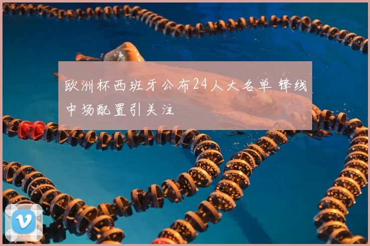 欧洲杯西班牙公布24人大名单 锋线中场配置引关注