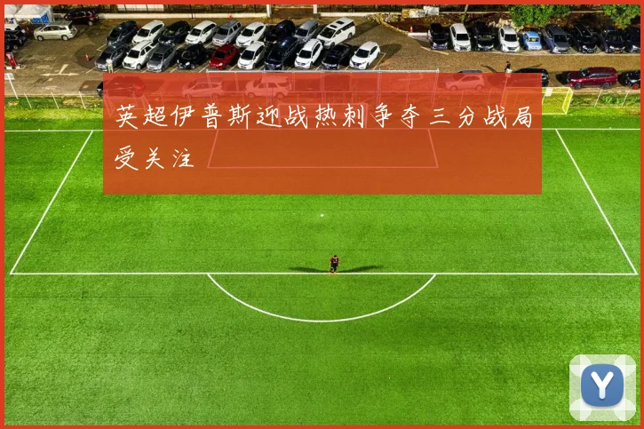 英超伊普斯迎战热刺争夺三分战局受关注
