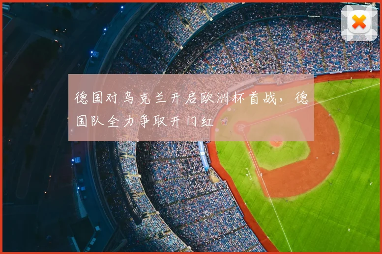 德国对乌克兰开启欧洲杯首战，德国队全力争取开门红