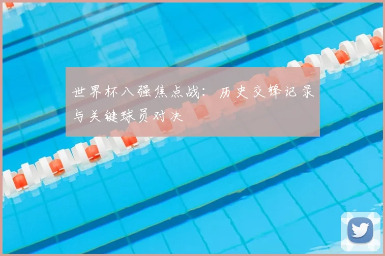 世界杯八强焦点战:历史交锋记录与关键球员对决