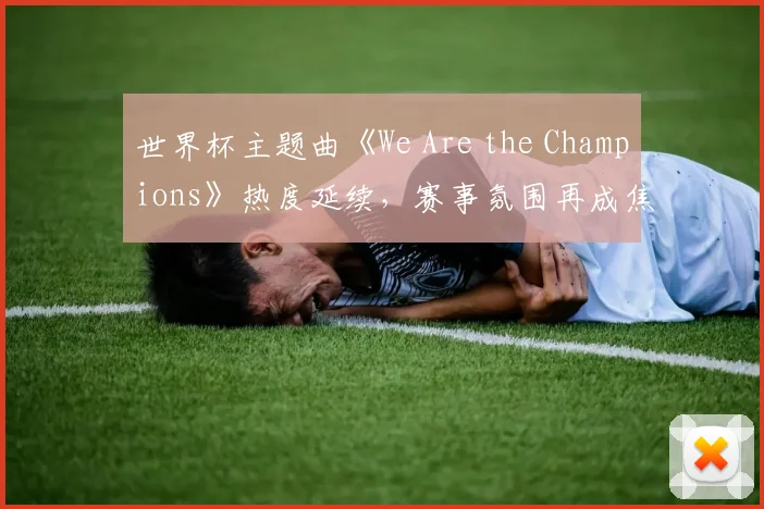 世界杯主题曲《We Are the Champions》热度延续,赛事氛围再成焦点
