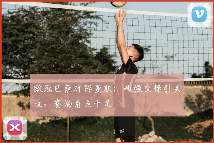 欧冠巴萨对阵曼联:两强交锋引关注,赛场看点十足