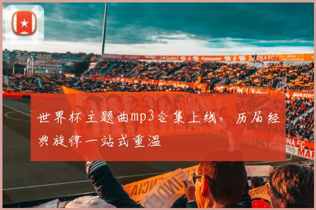 世界杯主题曲mp3合集上线,历届经典旋律一站式重温