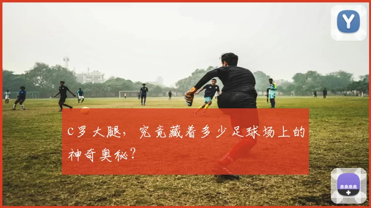 c罗大腿，究竟藏着多少足球场上的神奇奥秘？