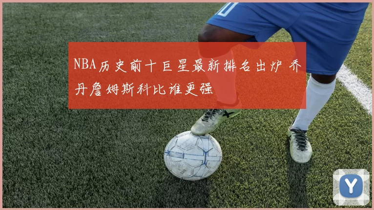 NBA历史前十巨星最新排名出炉 乔丹詹姆斯科比谁更强