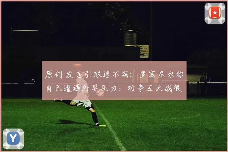 原创 发言引球迷不满：罗塞尼尔称自己遭遇外界压力，对争五大战很自信
