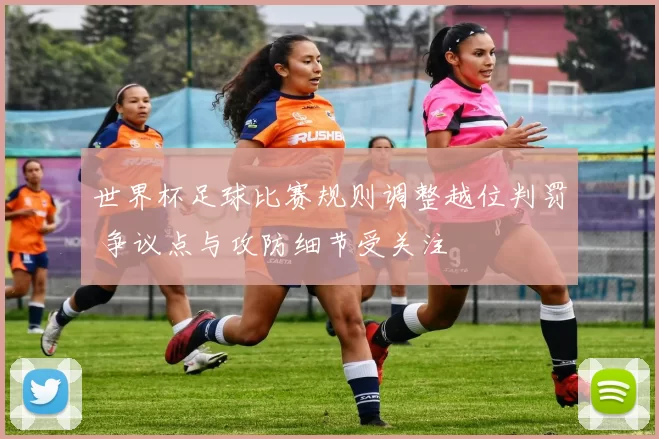 世界杯足球比赛规则调整越位判罚 争议点与攻防细节受关注