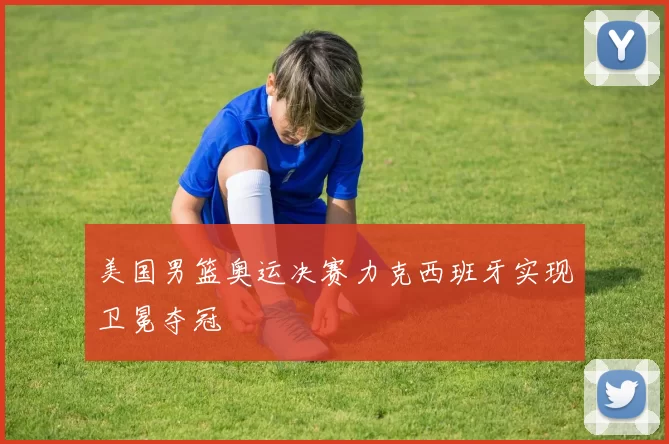 美国男篮奥运决赛力克西班牙实现卫冕夺冠