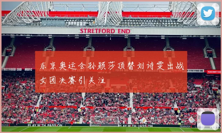 东京奥运会孙颖莎顶替刘诗雯出战女团决赛引关注