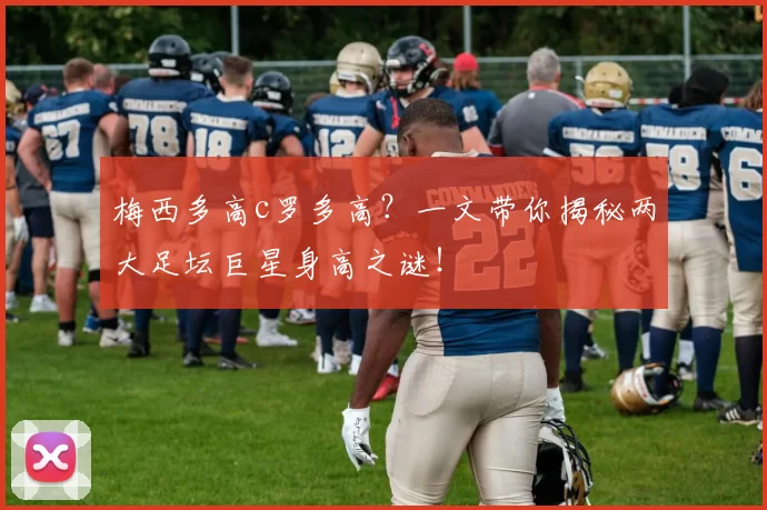 梅西多高c罗多高？一文带你揭秘两大足坛巨星身高之谜！