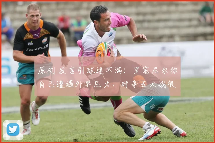 原创 发言引球迷不满：罗塞尼尔称自己遭遇外界压力，对争五大战很自信