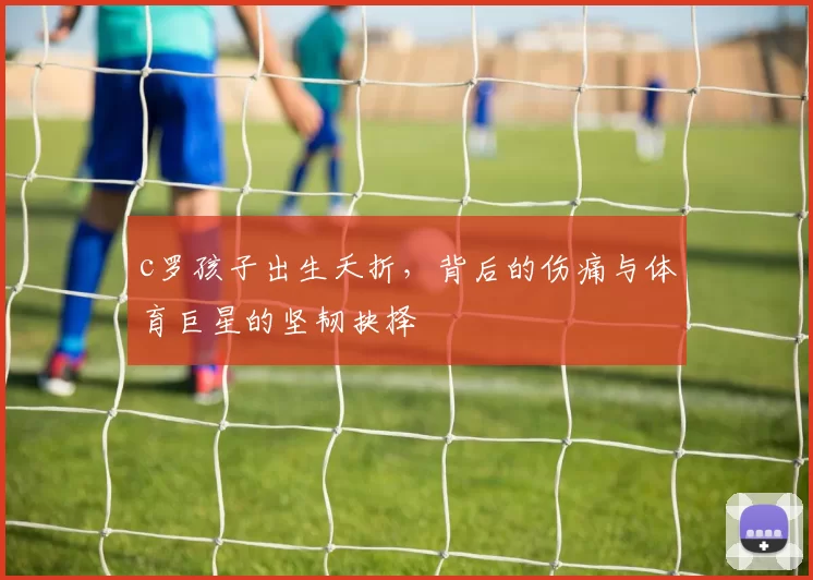 c罗孩子出生夭折，背后的伤痛与体育巨星的坚韧抉择