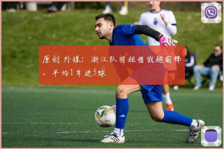 原创 外媒：浙江队将租借俄超前锋，平均1年进5球