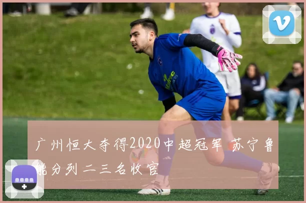 广州恒大夺得2020中超冠军 苏宁鲁能分列二三名收官