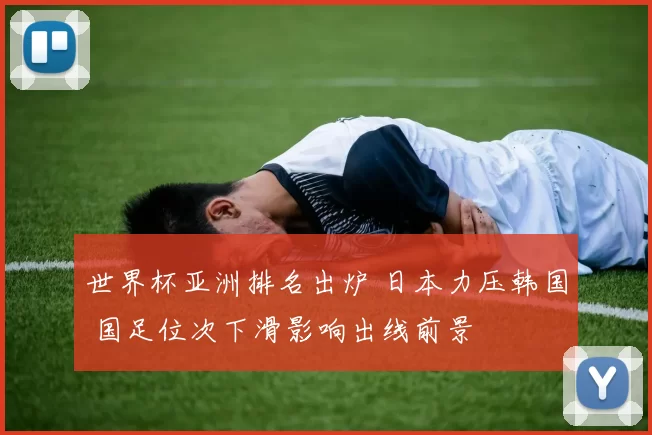 世界杯亚洲排名出炉 日本力压韩国 国足位次下滑影响出线前景