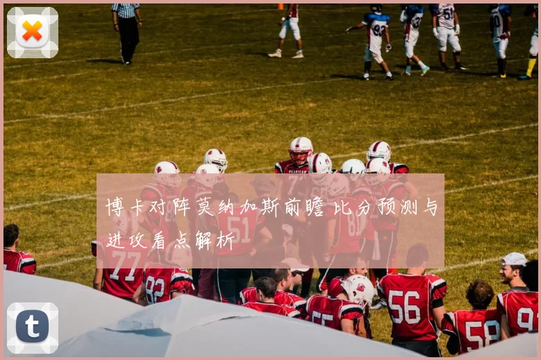 博卡对阵莫纳加斯前瞻 比分预测与进攻看点解析