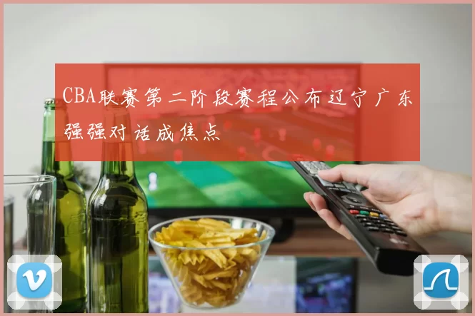 CBA联赛第二阶段赛程公布辽宁广东强强对话成焦点