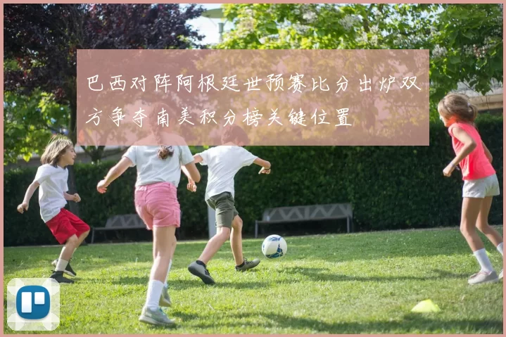 巴西对阵阿根廷世预赛比分出炉双方争夺南美积分榜关键位置