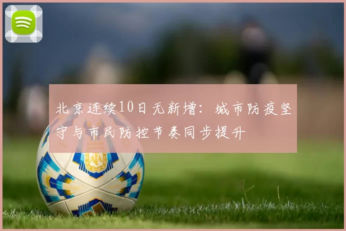 北京连续10日无新增：城市防疫坚守与市民防控节奏同步提升