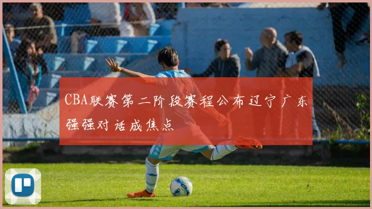 CBA联赛第二阶段赛程公布辽宁广东强强对话成焦点