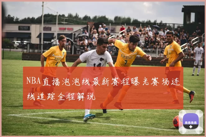 NBA直播泡泡线最新赛程曝光赛场连线追踪全程解说