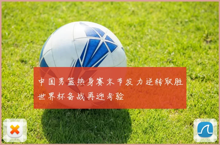 中国男篮热身赛末节发力逆转取胜世界杯备战再迎考验