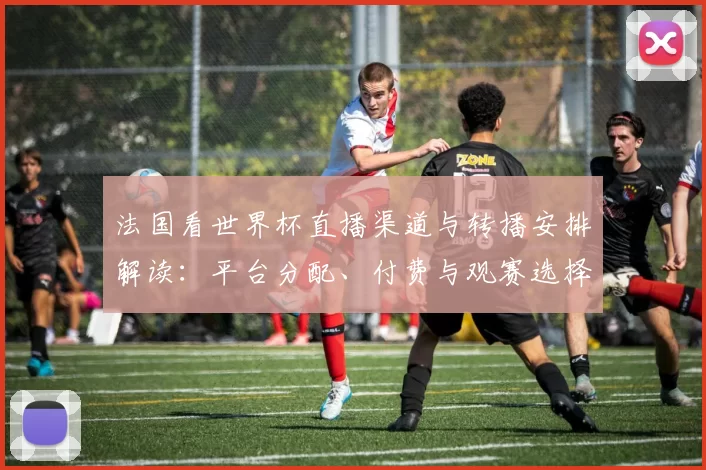 法国看世界杯直播渠道与转播安排解读：平台分配、付费与观赛选择影响