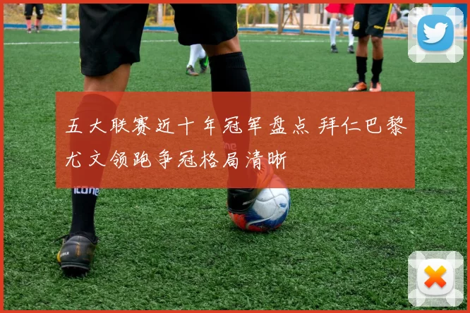 五大联赛近十年冠军盘点 拜仁巴黎尤文领跑争冠格局清晰