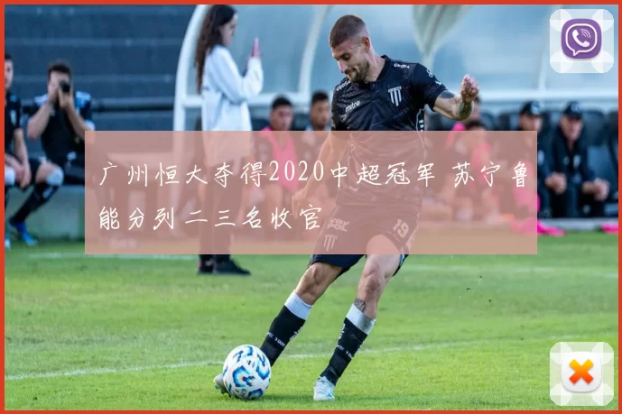 广州恒大夺得2020中超冠军 苏宁鲁能分列二三名收官