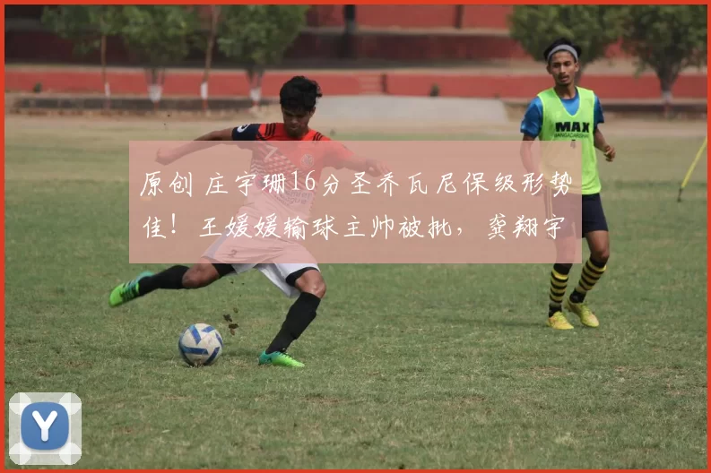 原创 庄宇珊16分圣乔瓦尼保级形势佳！王媛媛输球主帅被批，龚翔宇休战