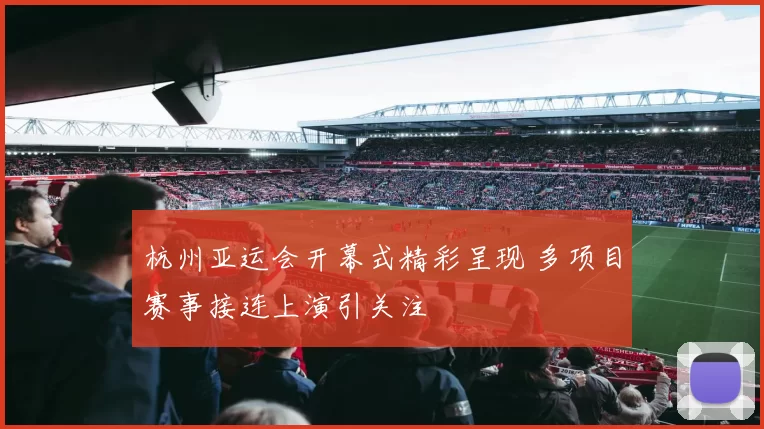 杭州亚运会开幕式精彩呈现 多项目赛事接连上演引关注