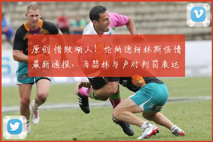 原创 惜败湖人！伦纳德柯林斯伤情最新通报，马瑟林与卢对判罚表达强烈不满