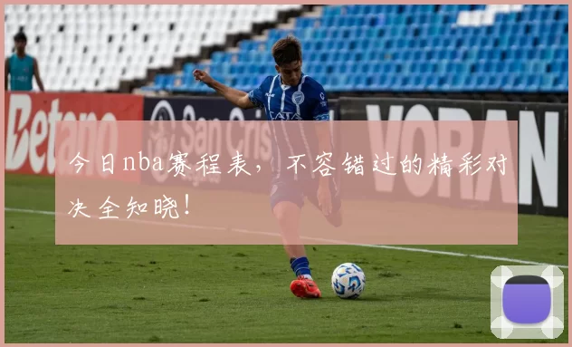 今日nba赛程表，不容错过的精彩对决全知晓！