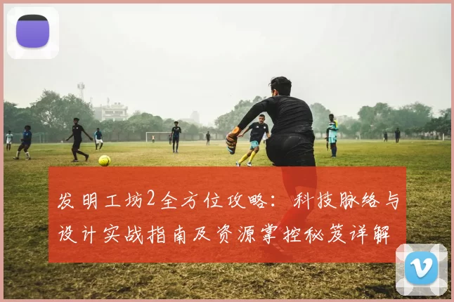 发明工坊2全方位攻略：科技脉络与设计实战指南及资源掌控秘笈详解