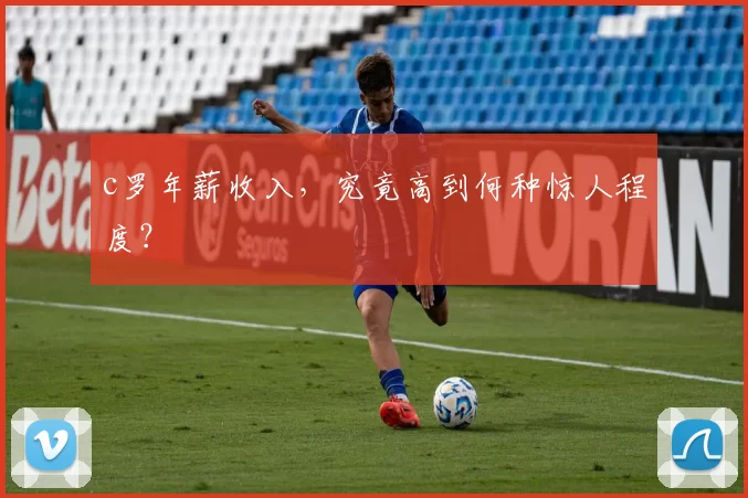 c罗年薪收入，究竟高到何种惊人程度？