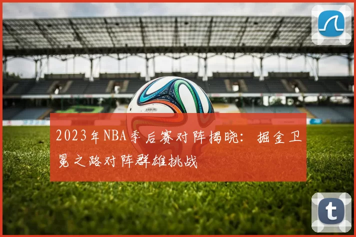 2023年NBA季后赛对阵揭晓：掘金卫冕之路对阵群雄挑战