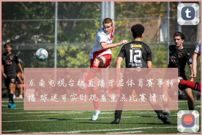 东南电视台线直播开启体育赛事转播 球迷可实时观看重点比赛情况