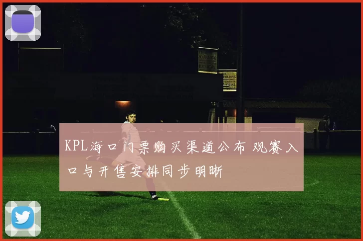 KPL海口门票购买渠道公布 观赛入口与开售安排同步明晰