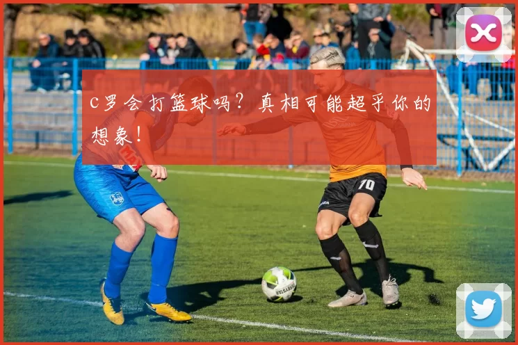 c罗会打篮球吗？真相可能超乎你的想象！