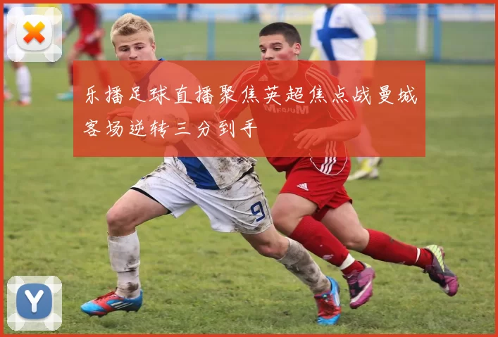 乐播足球直播聚焦英超焦点战曼城客场逆转三分到手