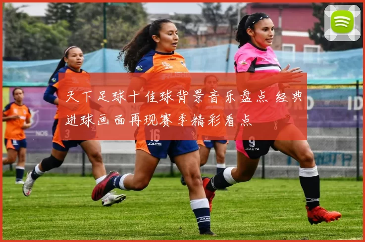 天下足球十佳球背景音乐盘点 经典进球画面再现赛季精彩看点